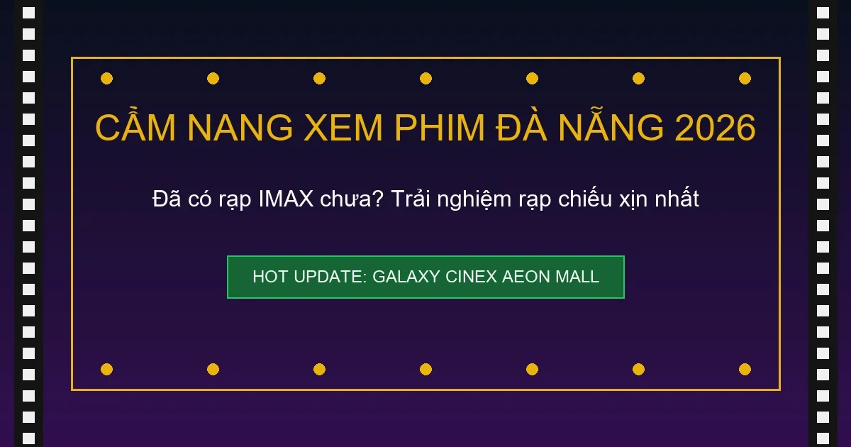 Cẩm nang xem phim Đà Nẵng 2026 - Tổng quan hệ thống rạp chiếu phim chất lượng nhất Đà Nẵng
